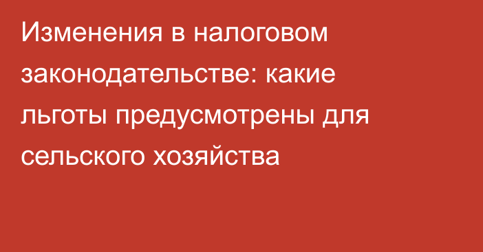 Изменения в налоговом законодательстве: какие льготы предусмотрены для сельского хозяйства