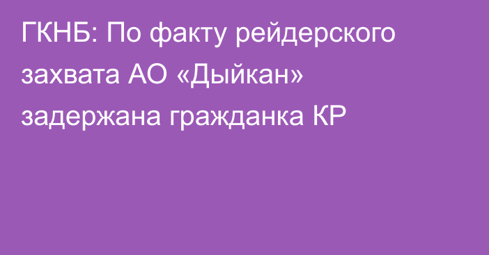 ГКНБ: По факту рейдерского захвата АО «Дыйкан» задержана гражданка КР