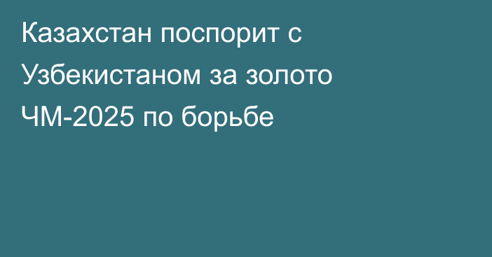 Казахстан поспорит с Узбекистаном за золото ЧМ-2025 по борьбе