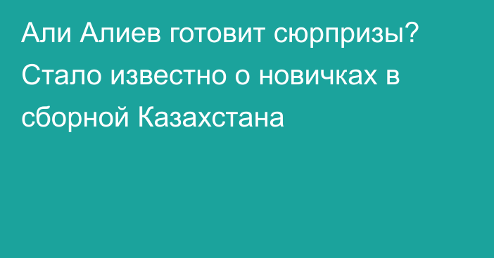 Али Алиев готовит сюрпризы? Стало известно о новичках в сборной Казахстана