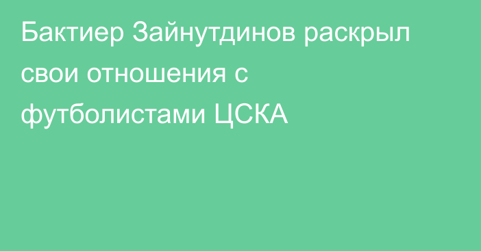 Бактиер Зайнутдинов раскрыл свои отношения с футболистами ЦСКА