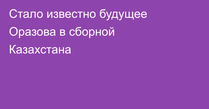 Стало известно будущее Оразова в сборной Казахстана