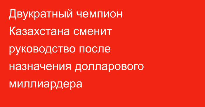 Двукратный чемпион Казахстана сменит руководство после назначения долларового миллиардера