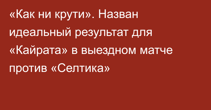 «Как ни крути». Назван идеальный результат для «Кайрата» в выездном матче против «Селтика»