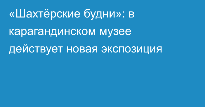 «Шахтёрские будни»: в карагандинском музее действует новая экспозиция