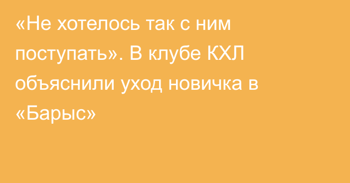 «Не хотелось так с ним поступать». В клубе КХЛ объяснили уход новичка в «Барыс»