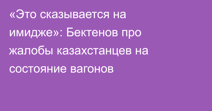 «Это сказывается на имидже»: Бектенов про жалобы казахстанцев на состояние вагонов