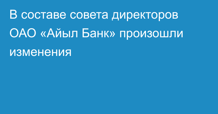 В составе совета директоров ОАО «Айыл Банк» произошли изменения