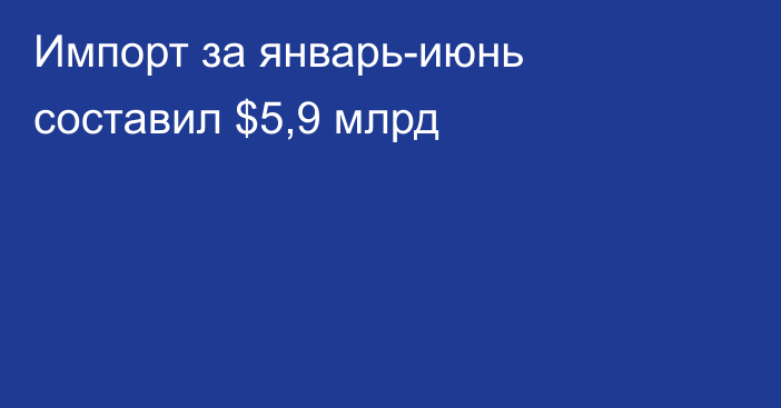 Импорт за январь-июнь составил $5,9 млрд