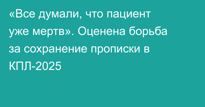 «Все думали, что пациент уже мертв». Оценена борьба за сохранение прописки в КПЛ-2025