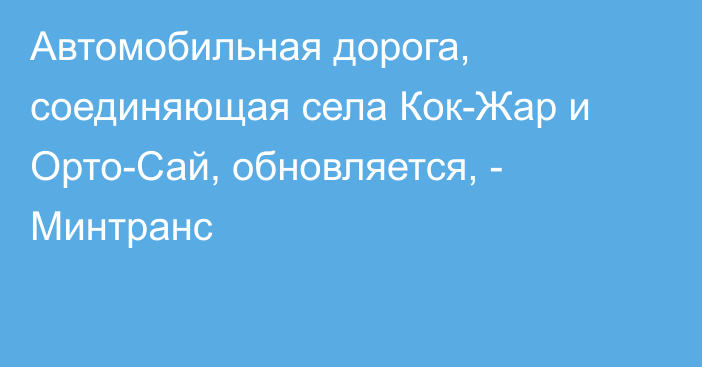 Автомобильная дорога, соединяющая села Кок-Жар и Орто-Сай, обновляется, - Минтранс 