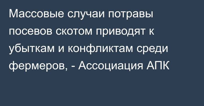 Массовые случаи потравы посевов скотом приводят к убыткам и конфликтам среди фермеров, - Ассоциация АПК