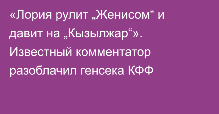 «Лория рулит „Женисом“ и давит на „Кызылжар“». Известный комментатор разоблачил генсека КФФ
