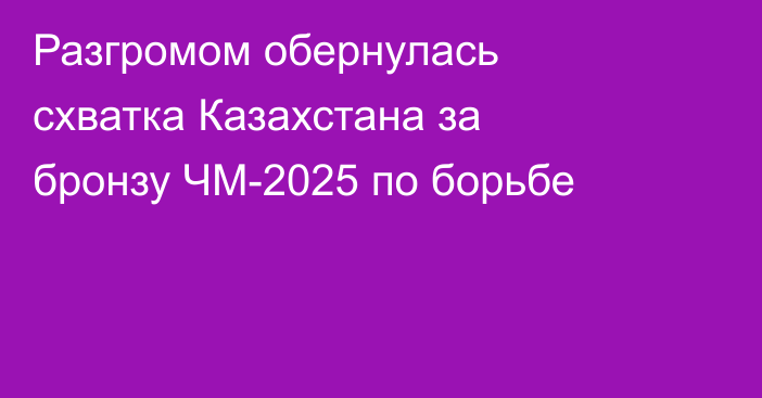 Разгромом обернулась схватка Казахстана за бронзу ЧМ-2025 по борьбе
