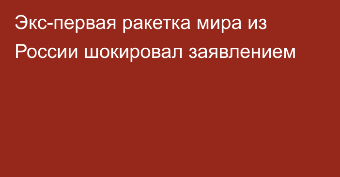 Экс-первая ракетка мира из России шокировал заявлением