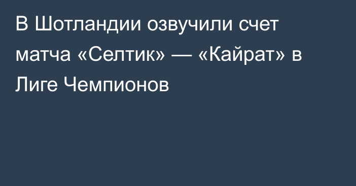 В Шотландии озвучили счет матча «Селтик» — «Кайрат» в Лиге Чемпионов