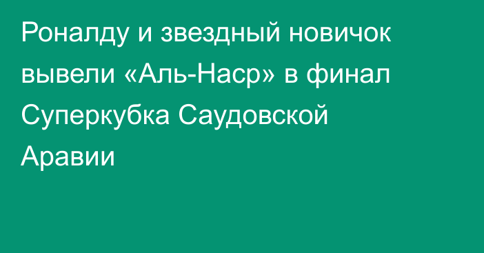 Роналду и звездный новичок вывели «Аль-Наср» в финал Суперкубка Саудовской Аравии