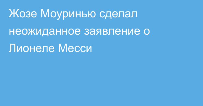 Жозе Моуринью сделал неожиданное заявление о Лионеле Месси