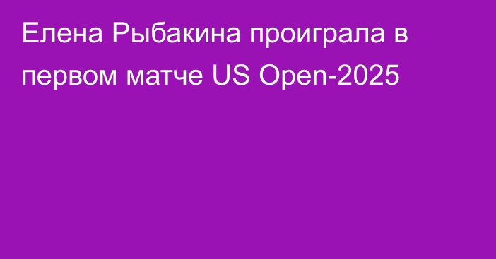 Елена Рыбакина проиграла в первом матче US Open-2025