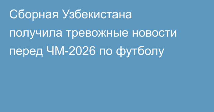 Сборная Узбекистана получила тревожные новости перед ЧМ-2026 по футболу