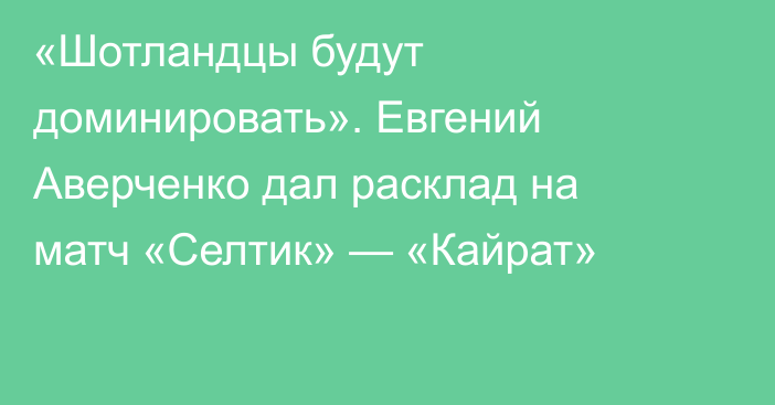 «Шотландцы будут доминировать». Евгений Аверченко дал расклад на матч «Селтик» — «Кайрат»
