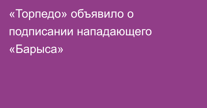«Торпедо» объявило о подписании нападающего «Барыса»