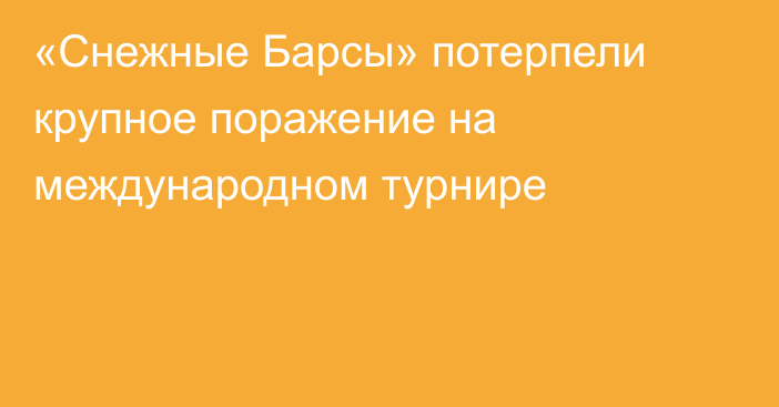 «Снежные Барсы» потерпели крупное поражение на международном турнире