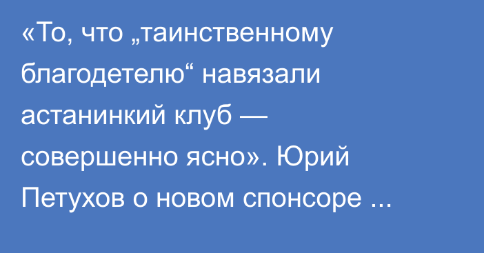 «То, что „таинственному благодетелю“ навязали астанинкий клуб — совершенно ясно». Юрий Петухов о новом спонсоре «Барыса»
