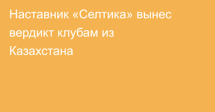 Наставник «Селтика» вынес вердикт клубам из Казахстана