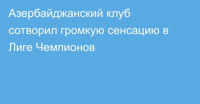 Азербайджанский клуб сотворил громкую сенсацию в Лиге Чемпионов