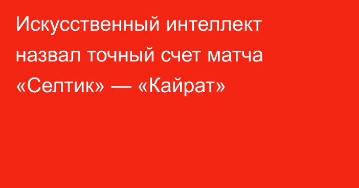 Искусственный интеллект назвал точный счет матча «Селтик» — «Кайрат»