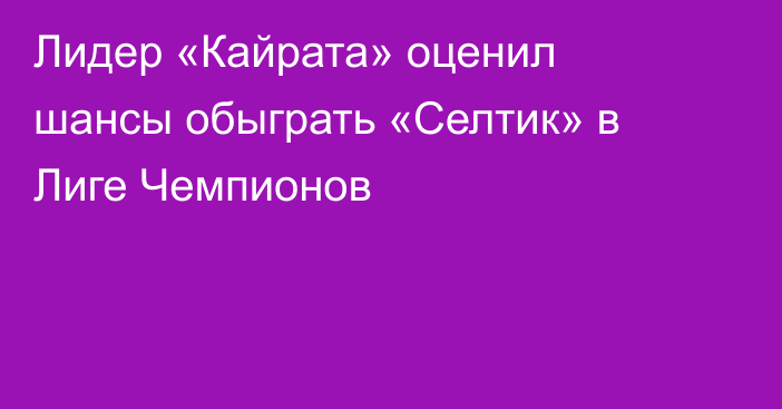 Лидер «Кайрата» оценил шансы обыграть «Селтик» в Лиге Чемпионов