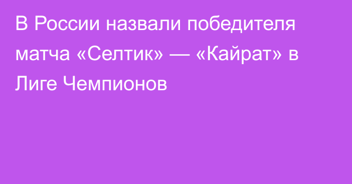 В России назвали победителя матча «Селтик» — «Кайрат» в Лиге Чемпионов