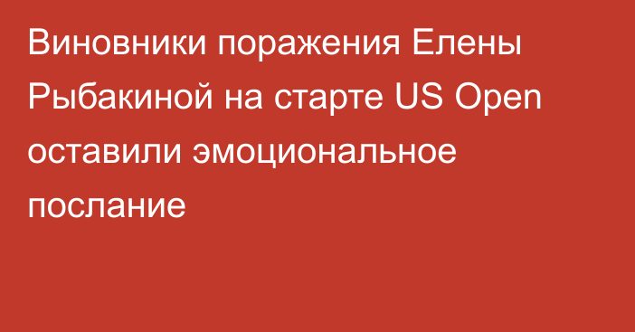 Виновники поражения Елены Рыбакиной на старте US Open оставили эмоциональное послание