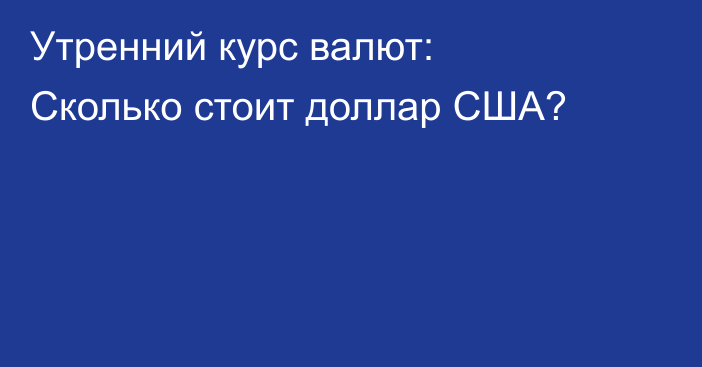 Утренний курс валют: Сколько стоит доллар США?