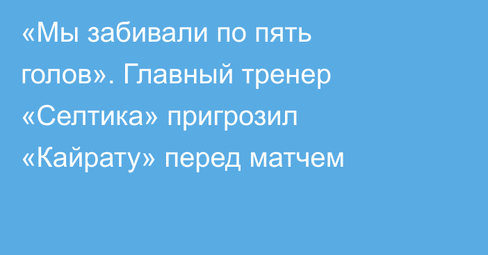 «Мы забивали по пять голов». Главный тренер «Селтика» пригрозил «Кайрату» перед матчем