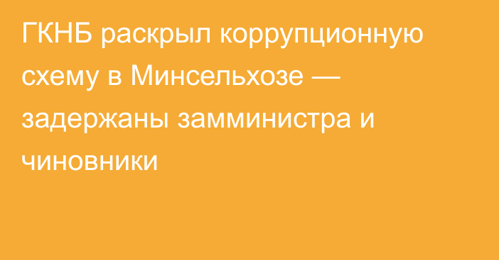 ГКНБ раскрыл коррупционную схему в Минсельхозе — задержаны замминистра и чиновники