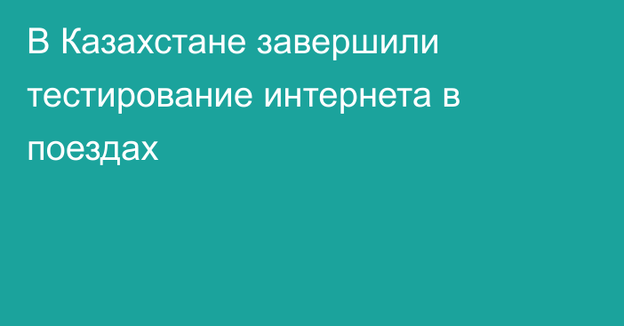 В Казахстане завершили тестирование интернета в поездах