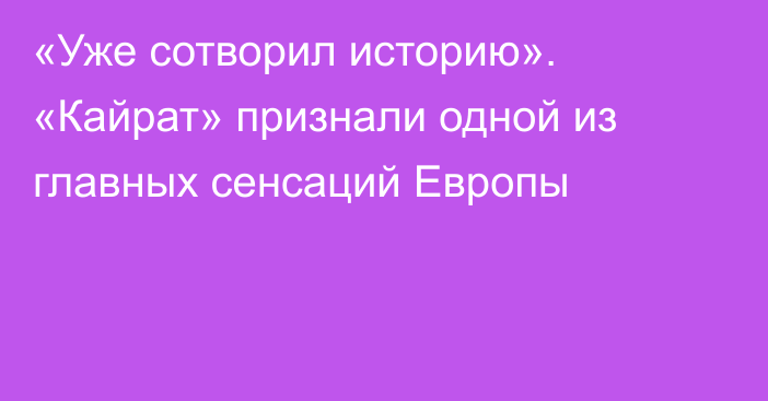 «Уже сотворил историю». «Кайрат» признали одной из главных сенсаций Европы