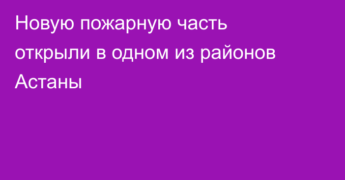 Новую пожарную часть открыли в одном из районов Астаны