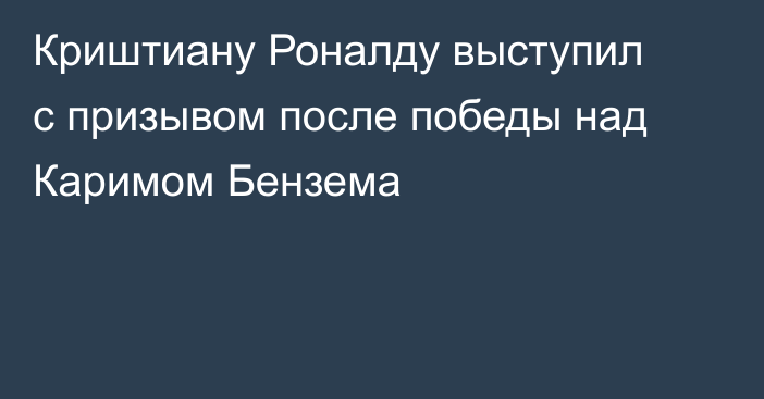 Криштиану Роналду выступил с призывом после победы над Каримом Бензема