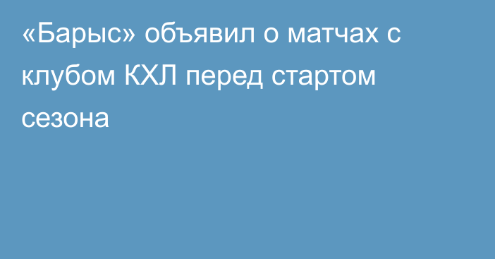 «Барыс» объявил о матчах с клубом КХЛ перед стартом сезона