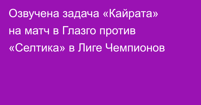 Озвучена задача «Кайрата» на матч в Глазго против «Селтика» в Лиге Чемпионов