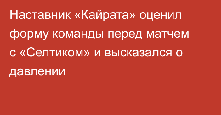 Наставник «Кайрата» оценил форму команды перед матчем с «Селтиком» и высказался о давлении