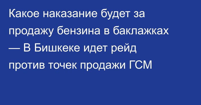 Какое наказание будет за продажу бензина в баклажках — В Бишкеке идет рейд против точек продажи ГСМ 