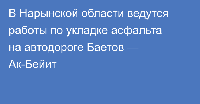 В Нарынской области ведутся работы по укладке асфальта на автодороге Баетов — Ак-Бейит