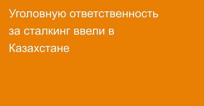 Уголовную ответственность за сталкинг ввели в Казахстане