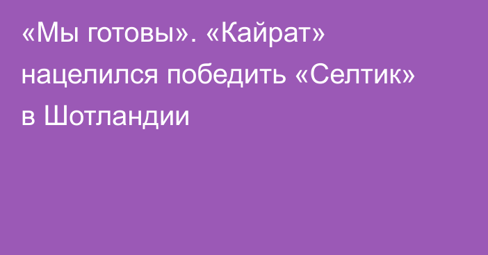 «Мы готовы». «Кайрат» нацелился победить «Селтик» в Шотландии