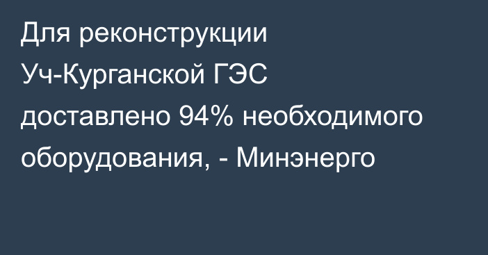 Для реконструкции Уч-Курганской ГЭС доставлено 94% необходимого оборудования, - Минэнерго