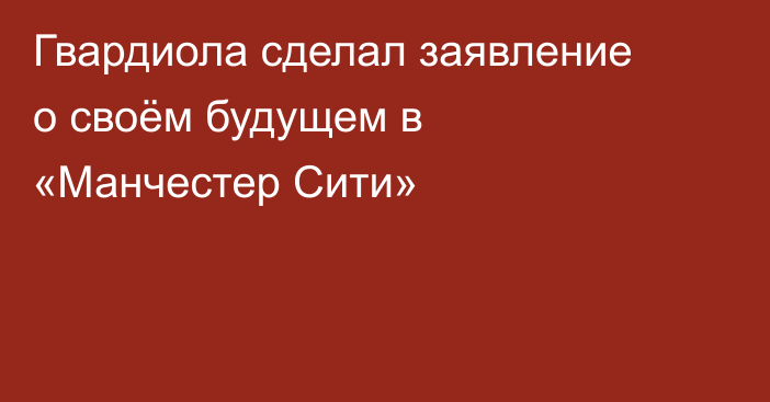 Гвардиола сделал заявление о своём будущем в «Манчестер Сити»